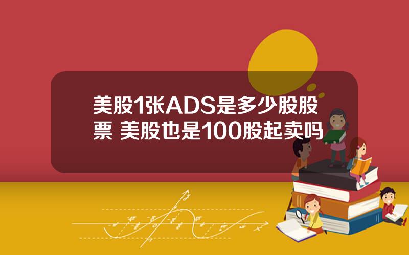 美股1张ADS是多少股股票 美股也是100股起卖吗